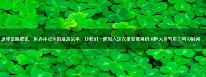 足球最新资讯：世界杯冠军的幕后故事！让我们一起深入这次备受瞩目的国际大赛背后的精彩瞬间。