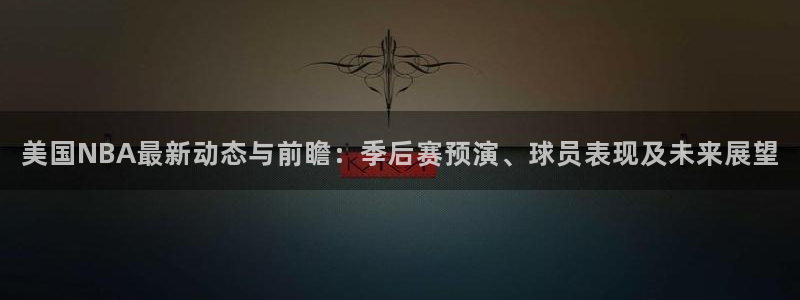 美国NBA最新动态与前瞻：季后赛预演、球员表现及未来展望