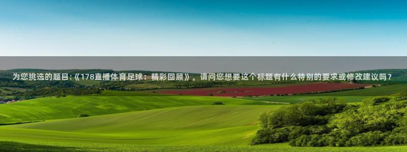 为您挑选的题目:《178直播体育足球：精彩回顾》。请问您想要这个标题有什么特别的要求或修改建议吗？